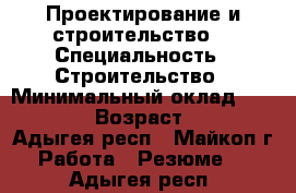 Проектирование и строительство  › Специальность ­ Строительство › Минимальный оклад ­ 15 000 › Возраст ­ 30 - Адыгея респ., Майкоп г. Работа » Резюме   . Адыгея респ.